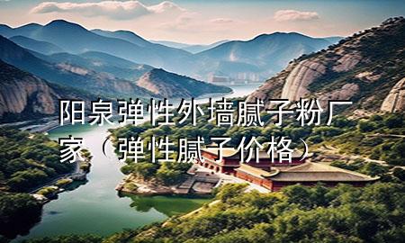 阳泉弹性外墙腻子粉厂家（弹性腻子价格）