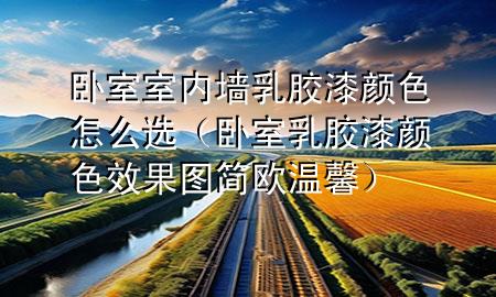卧室室内墙乳胶漆颜色怎么选（卧室乳胶漆颜色效果图 简欧 温馨）
