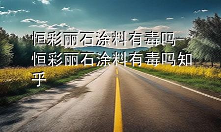 恒彩丽石涂料有毒吗-恒彩丽石涂料有毒吗知乎