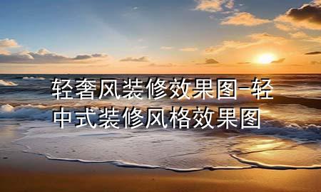 轻奢风装修效果图-轻中式装修风格效果图