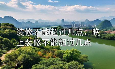 装修不能超过几点，晚上装修不能超过几点