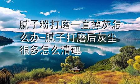 腻子粉打磨一直掉灰怎么办-腻子打磨后灰尘很多怎么清理