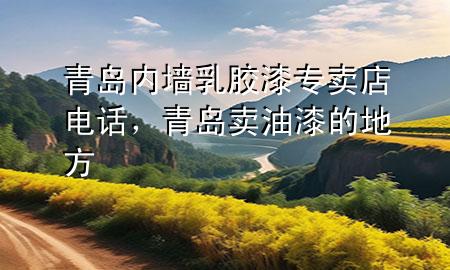 青岛内墙乳胶漆专卖店电话，青岛卖油漆的地方