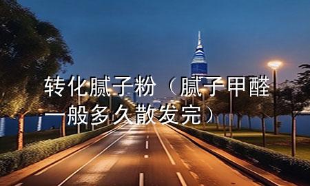 转化腻子粉（腻子甲醛一般多久散发完）