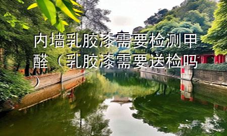 内墙乳胶漆需要检测甲醛（乳胶漆需要送检吗）