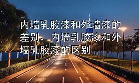 内墙乳胶漆和外墙漆的差别，内墙乳胶漆和外墙乳胶漆的区别
