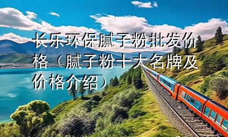长乐环保腻子粉批发价格（腻子粉十大名牌及价格介绍）