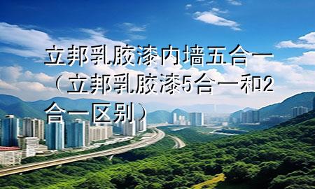 立邦乳胶漆 内墙 五合一（立邦乳胶漆5合一和2合一区别）