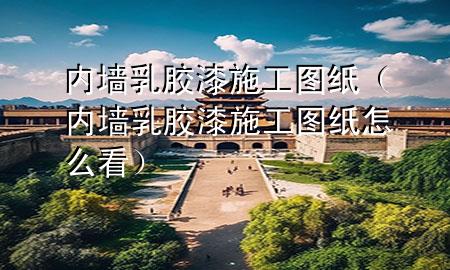内墙乳胶漆施工图纸（内墙乳胶漆施工图纸怎么看）