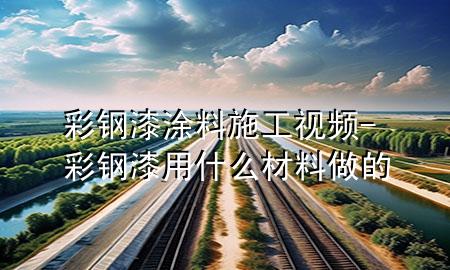 彩钢漆涂料施工视频-彩钢漆用什么材料做的