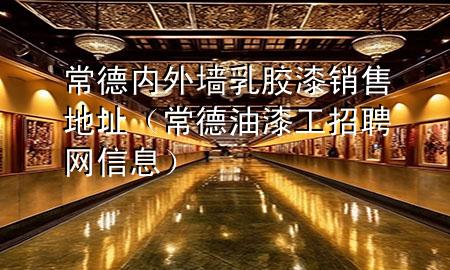 常德内外墙乳胶漆销售地址（常德油漆工招聘网信息）