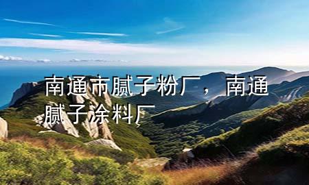 南通市腻子粉厂，南通腻子涂料厂