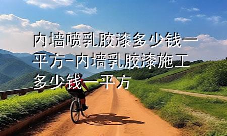 内墙喷乳胶漆多少钱一平方-内墙乳胶漆施工多少钱一平方