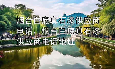烟台白底真石漆供应商电话，烟台白底真石漆供应商电话地址