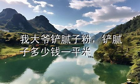 我大爷铲腻子粉，铲腻子多少钱一平米
