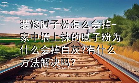 装修腻子粉怎么会掉-家中墙上抹的腻子粉为什么会掉白灰?有什么方法解决吗?