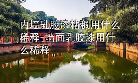 内墙乳胶漆粘稠用什么稀释-墙面乳胶漆用什么稀释
