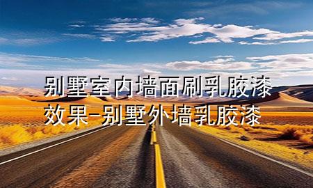 别墅室内墙面刷乳胶漆效果-别墅外墙乳胶漆