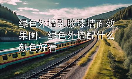 绿色外墙乳胶漆墙面效果图，绿色外墙配什么颜色好看