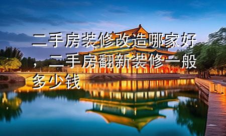 二手房装修改造哪家好，二手房翻新装修一般多少钱