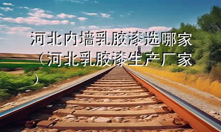 河北内墙乳胶漆选哪家（河北乳胶漆生产厂家）