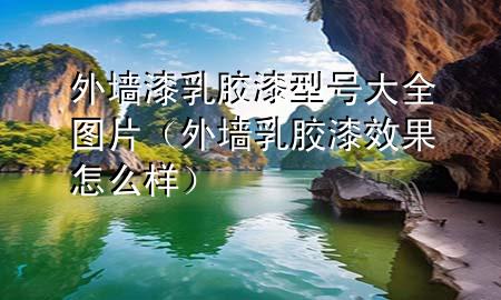 外墙漆乳胶漆型号大全图片（外墙乳胶漆效果怎么样）