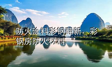 防火涂料彩钢翻新，彩钢房防火材料