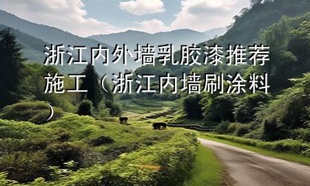浙江内外墙乳胶漆推荐施工（浙江内墙刷涂料）