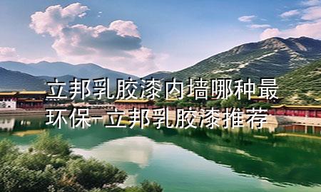 立邦乳胶漆内墙哪种最环保-立邦乳胶漆推荐