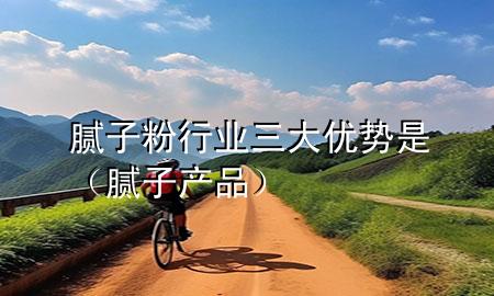 腻子粉行业三大优势是（腻子产品）