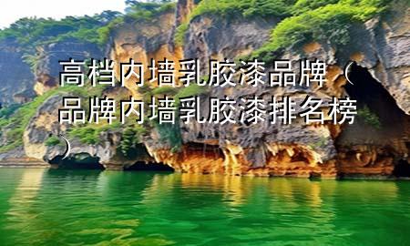 高档内墙乳胶漆品牌（品牌内墙乳胶漆排名榜）