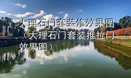 大理石门套装修效果图（大理石门套装推拉门效果图）