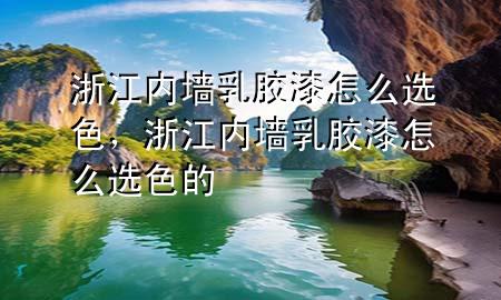 浙江内墙乳胶漆怎么选色，浙江内墙乳胶漆怎么选色的