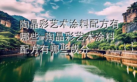 陶晶彩艺术涂料配方有哪些-陶晶彩艺术涂料配方有哪些成分