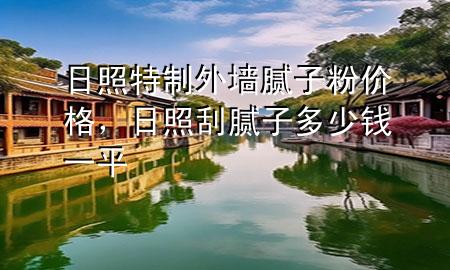 日照特制外墙腻子粉价格，日照刮腻子多少钱一平