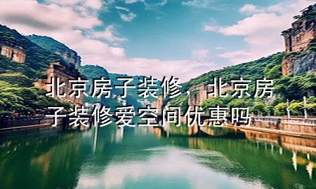 北京房子装修，北京房子装修爱空间优惠吗