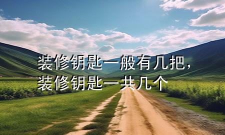 装修钥匙一般有几把，装修钥匙一共几个