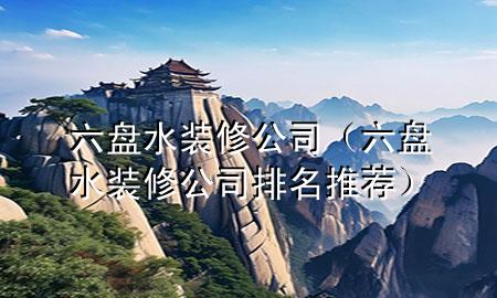 六盘水装修公司（六盘水装修公司排名推荐）