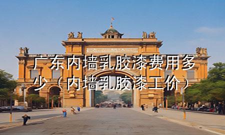 广东内墙乳胶漆费用多少（内墙乳胶漆工价）
