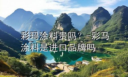 彩玛涂料贵吗？-彩马涂料是进口品牌吗