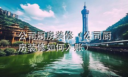 公司厨房装修（公司厨房装修如何入账）