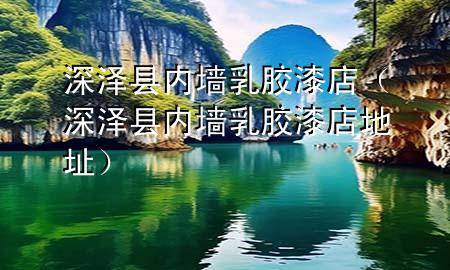 深泽县内墙乳胶漆店（深泽县内墙乳胶漆店地址）