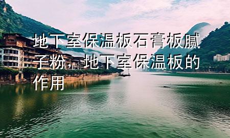 地下室保温板石膏板腻子粉，地下室保温板的作用