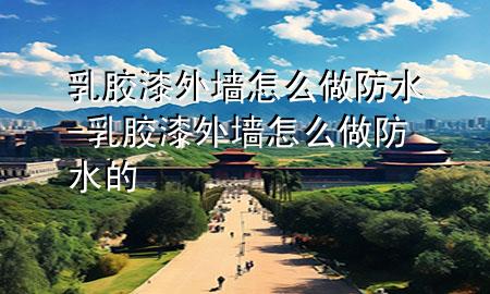 乳胶漆外墙怎么做防水-乳胶漆外墙怎么做防水的