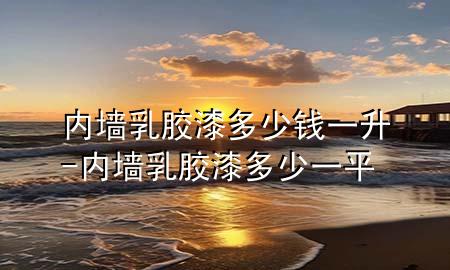 内墙乳胶漆多少钱一升-内墙乳胶漆多少一平