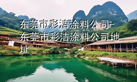 东莞市彩洁涂料公司-东莞市彩洁涂料公司地址