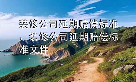 装修公司延期赔偿标准，装修公司延期赔偿标准文件
