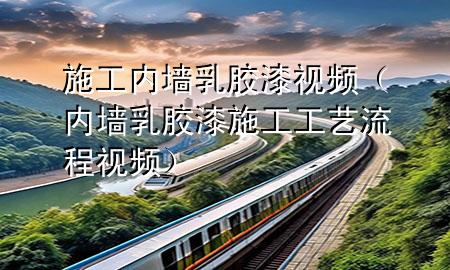 施工内墙乳胶漆视频（内墙乳胶漆施工工艺流程视频）