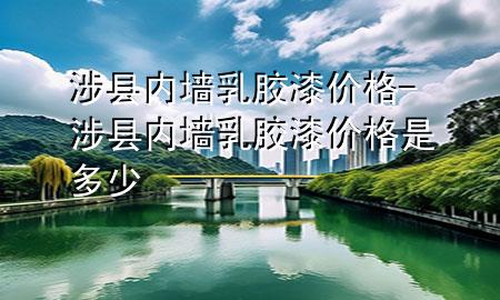 涉县内墙乳胶漆价格-涉县内墙乳胶漆价格是多少
