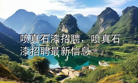 喷真石漆招聘，喷真石漆招聘最新信息